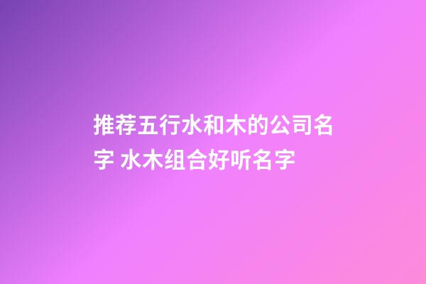 推荐五行水和木的公司名字 水木组合好听名字